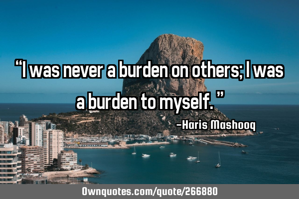 “I was never a burden on others; I was a burden to myself.”