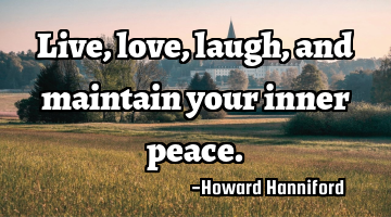 Live, love, laugh, and maintain your inner peace.