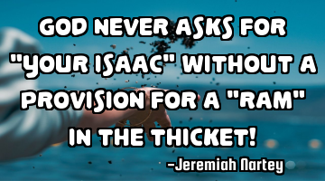 GOD NEVER ASKS FOR "YOUR ISAAC" WITHOUT A PROVISION FOR A "RAM" IN THE THICKET!