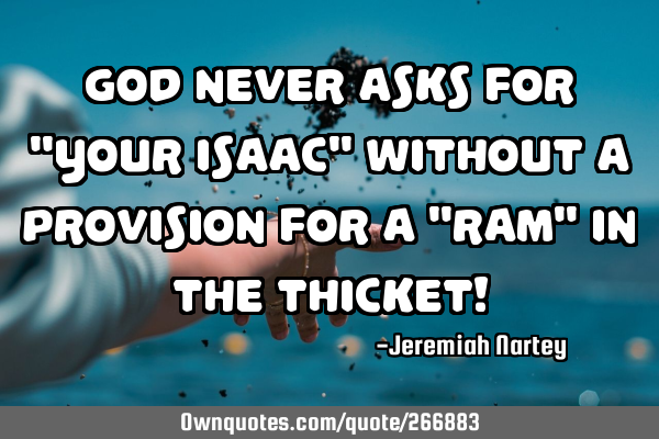 GOD NEVER ASKS FOR "YOUR ISAAC" WITHOUT A PROVISION FOR A "RAM" IN THE THICKET!