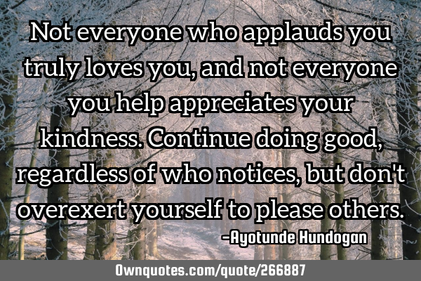 Not everyone who applauds you truly loves you, and not everyone you help appreciates your kindness.
