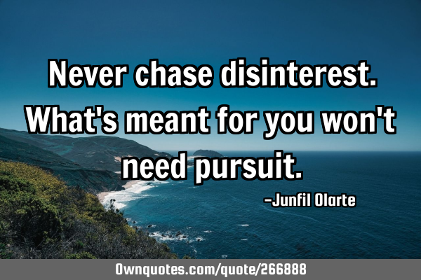 Never chase disinterest. What