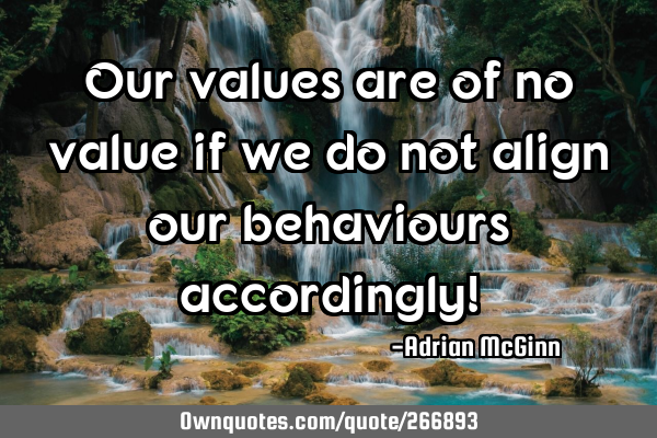 Our values are of no value if we do not align our behaviours accordingly!