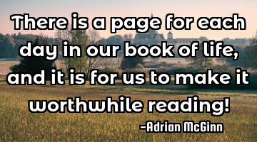 There is a page for each day in our book of life, and it is for us to make it worthwhile reading!