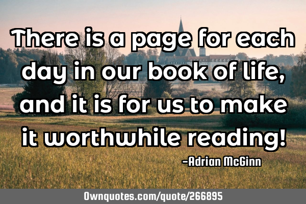 There is a page for each day in our book of life, and it is for us to make it worthwhile reading!