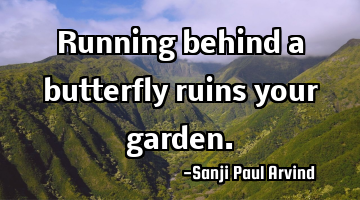 Running behind a butterfly ruins your garden.