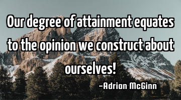 Our degree of attainment equates to the opinion we construct about ourselves!