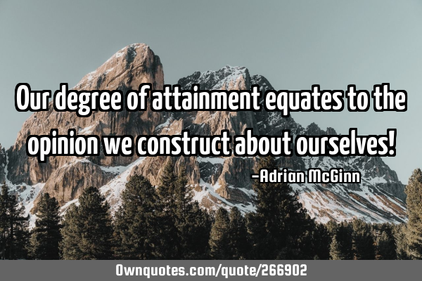 Our degree of attainment equates to the opinion we construct about ourselves!