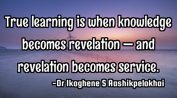 True learning is when knowledge becomes revelation — and revelation becomes service.