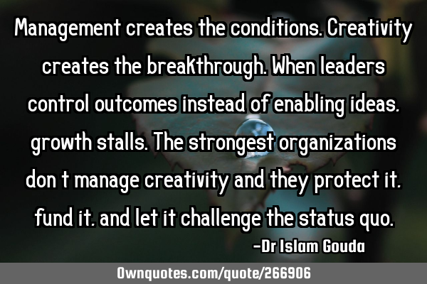 Management creates the conditions. Creativity creates the breakthrough. When leaders control