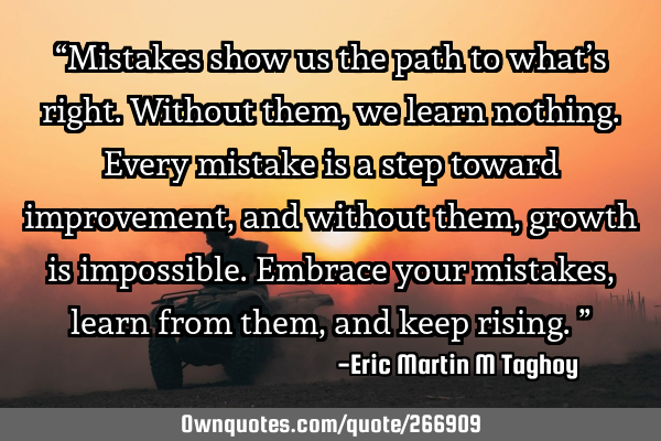 “Mistakes show us the path to what’s right. Without them, we learn nothing. Every mistake is a
