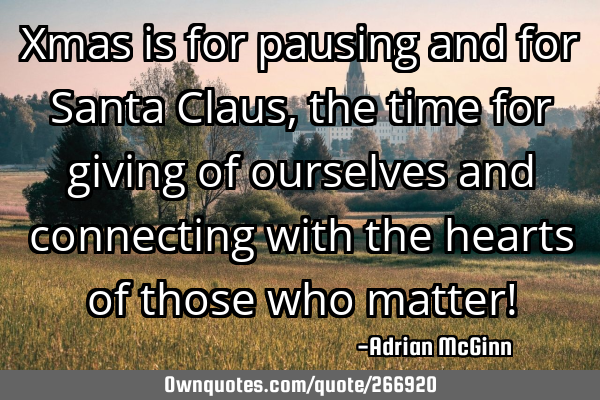 Xmas is for pausing and for Santa Claus, the time for giving of ourselves and connecting with the