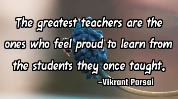 The greatest teachers are the ones who feel proud to learn from the students they once taught.