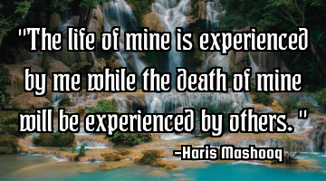 "The life of mine is experienced by me while the death of mine will be experienced by others."