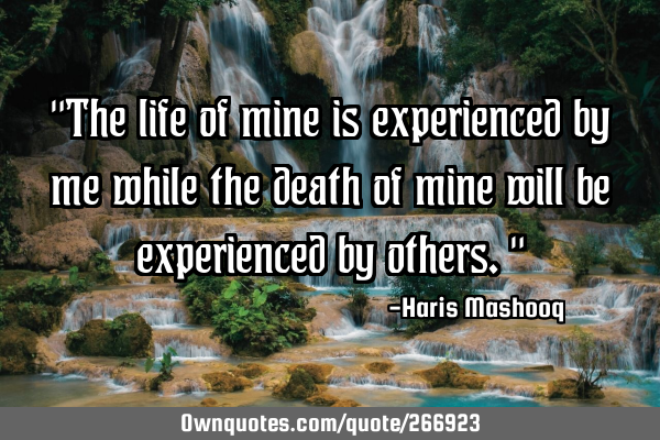 "The life of mine is experienced by me while the death of mine will be experienced by others."