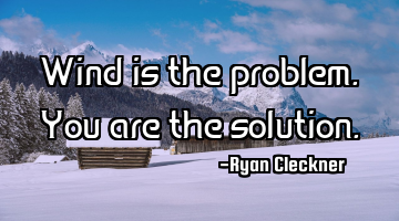 Wind is the problem. You are the solution.