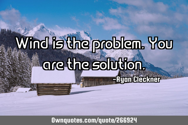 Wind is the problem. You are the