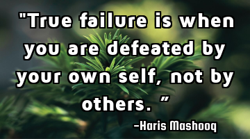 "True failure is when you are defeated by your own self, not by others.”