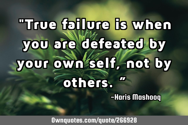 "True failure is when you are defeated by your own self, not by others.”