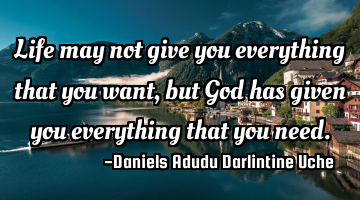 Life may not give you everything that you want, but God has given you everything that you need.