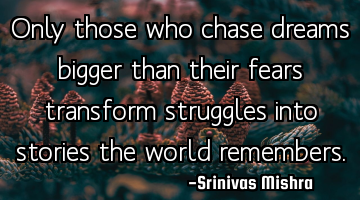 Only those who chase dreams bigger than their fears transform struggles into stories the world