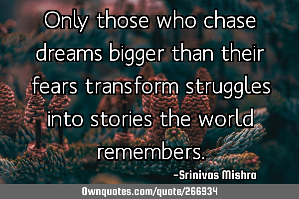 Only those who chase dreams bigger than their fears transform struggles into stories the world