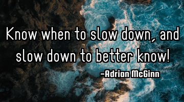 Know when to slow down, and slow down to better know!