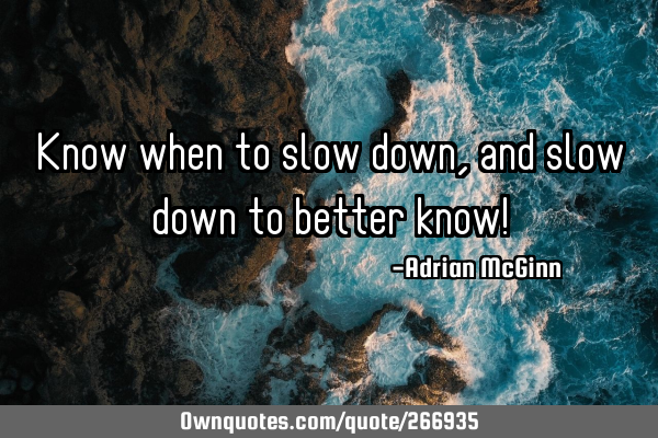 Know when to slow down, and slow down to better know!