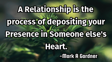 A Relationship is the process of depositing your Presence in Someone else