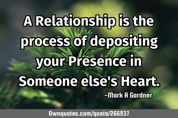 A Relationship is the process of depositing your Presence in Someone else