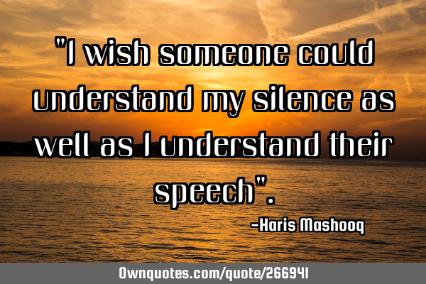 "I wish someone could understand my silence as well as I understand their speech"