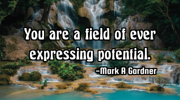 You are a field of ever expressing potential.