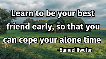 Learn to be your best friend early, so that you can cope your alone time.