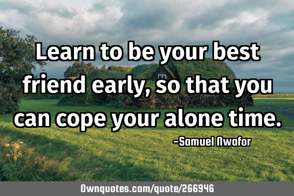 Learn to be your best friend early, so that you can cope your alone