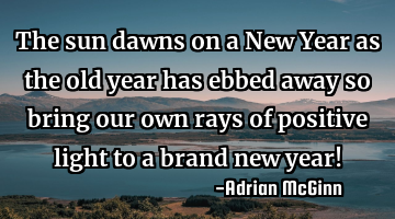 The sun dawns on a New Year as the old year has ebbed away so bring our own rays of positive light