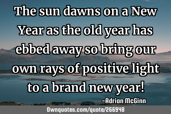 The sun dawns on a New Year as the old year has ebbed away so bring our own rays of positive light