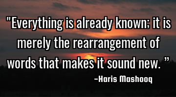 "Everything is already known; it is merely the rearrangement of words that makes it sound new.”