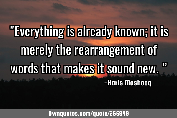 "Everything is already known; it is merely the rearrangement of words that makes it sound new.”