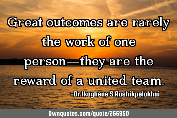 Great outcomes are rarely the work of one person—they are the reward of a united