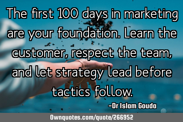 The first 100 days in marketing are your foundation. Learn the customer, respect the team, and let