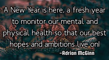A New Year is here, a fresh year to monitor our mental and physical health so that our best hopes