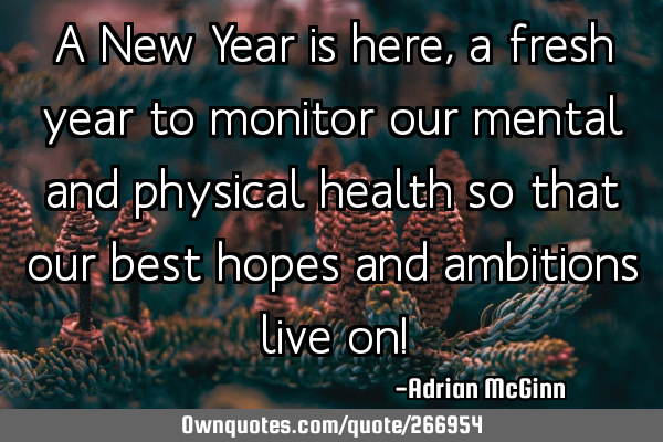 A New Year is here, a fresh year to monitor our mental and physical health so that our best hopes