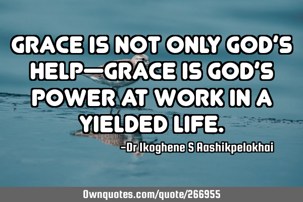 Grace is not only God’s help—grace is God’s power at work in a yielded
