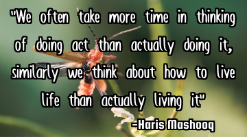 "We often take more time in thinking of doing act than actually doing it, similarly we think about