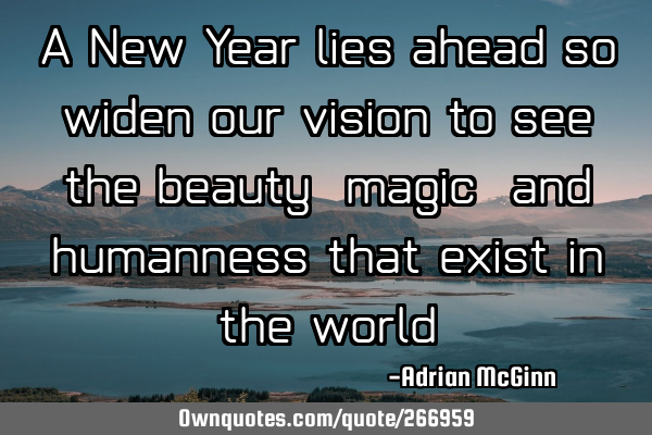 A New Year lies ahead so widen our vision to see the beauty, magic, and humanness that exist in the