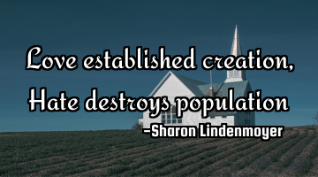 Love established creation, Hate destroys population