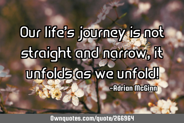Our life’s journey is not straight and narrow, it unfolds as we unfold!