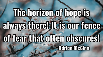 The horizon of hope is always there! It is our fence of fear that often obscures!
