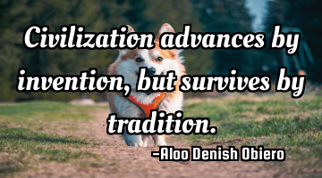 Civilization advances by invention, but survives by tradition.
