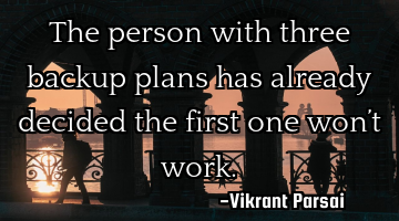 The person with three backup plans has already decided the first one won’t work.
